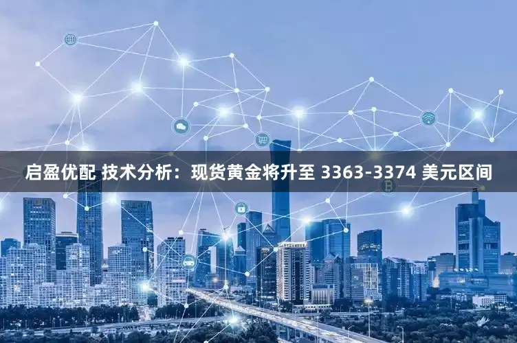 启盈优配 技术分析：现货黄金将升至 3363-3374 美元区间