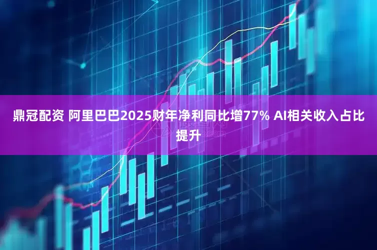 鼎冠配资 阿里巴巴2025财年净利同比增77% AI相关收入占比提升