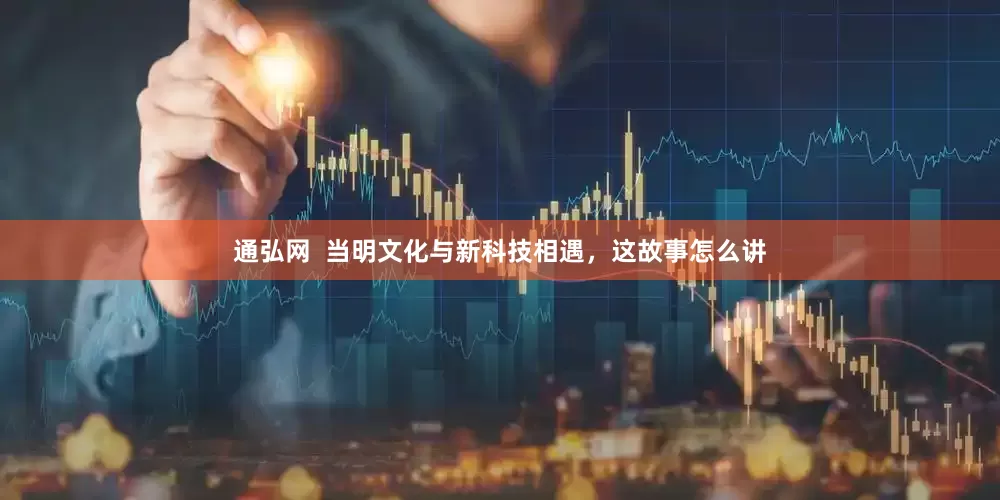 通弘网  当明文化与新科技相遇，这故事怎么讲