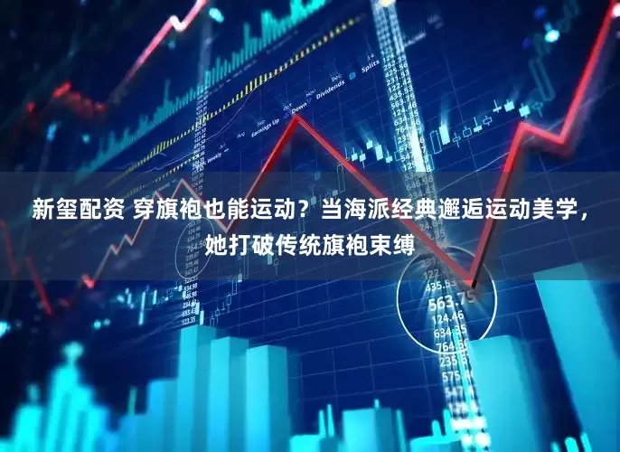 新玺配资 穿旗袍也能运动？当海派经典邂逅运动美学，她打破传统旗袍束缚
