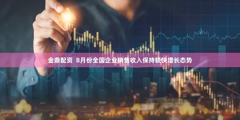 金鼎配资  8月份全国企业销售收入保持较快增长态势