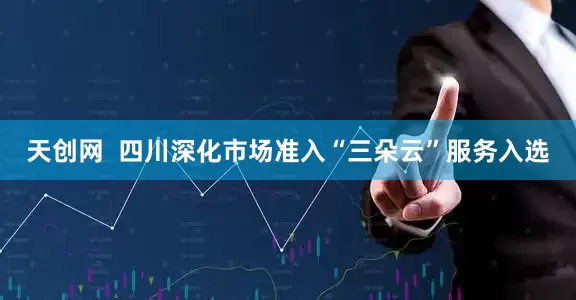 天创网  四川深化市场准入“三朵云”服务入选