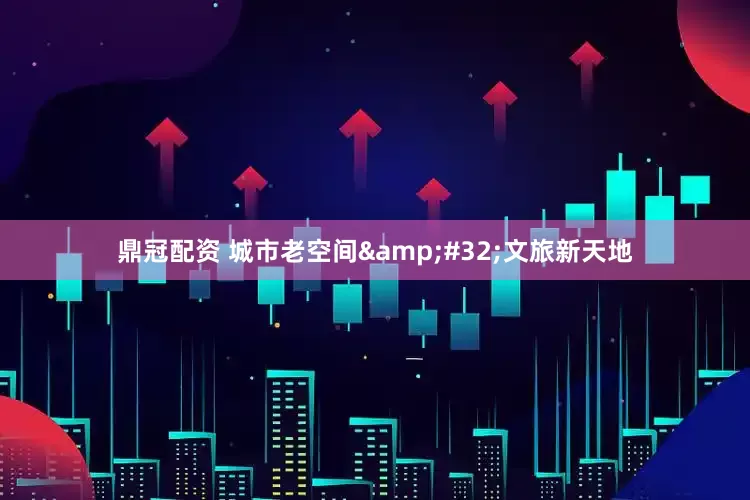 鼎冠配资 城市老空间&#32;文旅新天地
