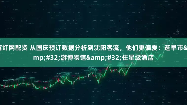 富灯网配资 从国庆预订数据分析到沈阳客流，他们更偏爱：逛早市&#32;游博物馆&#32;住星级酒店