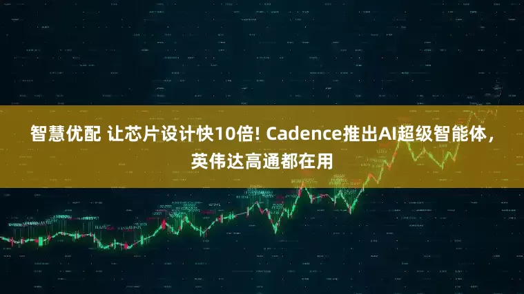 智慧优配 让芯片设计快10倍! Cadence推出AI超级智能体，英伟达高通都在用