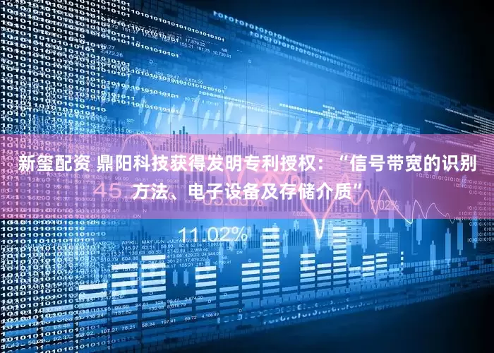 新玺配资 鼎阳科技获得发明专利授权：“信号带宽的识别方法、电子设备及存储介质”