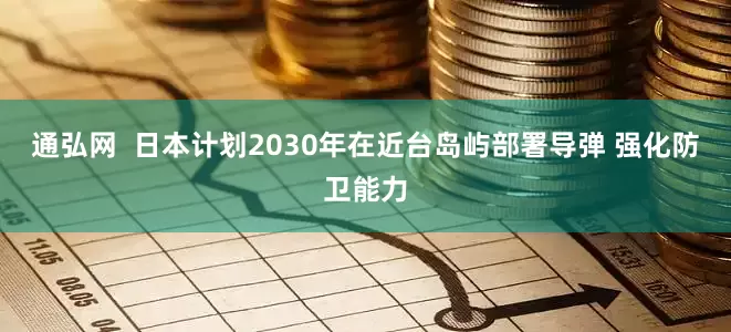 通弘网  日本计划2030年在近台岛屿部署导弹 强化防卫能力